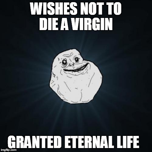 Forever Alone | WISHES NOT TO DIE A VIRGIN; GRANTED ETERNAL LIFE | image tagged in memes,forever alone | made w/ Imgflip meme maker
