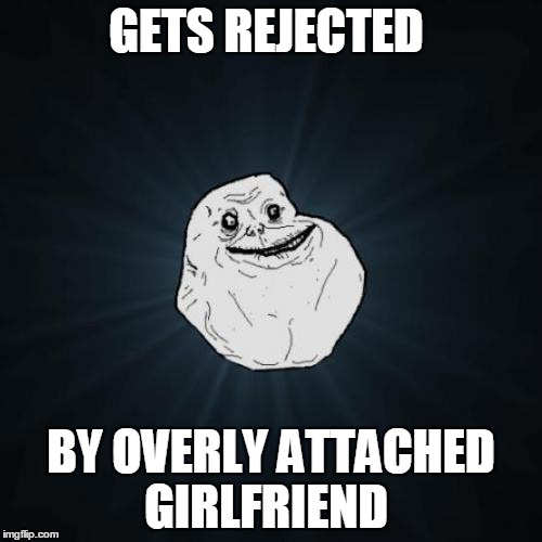 Forever Alone | GETS REJECTED; BY OVERLY ATTACHED GIRLFRIEND | image tagged in memes,forever alone | made w/ Imgflip meme maker
