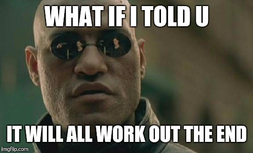 Matrix Morpheus Meme | WHAT IF I TOLD U IT WILL ALL WORK OUT THE END | image tagged in memes,matrix morpheus | made w/ Imgflip meme maker