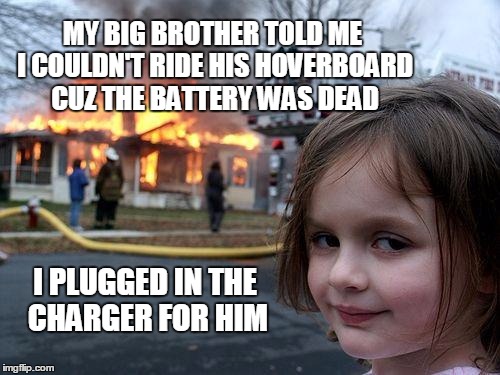 Disaster Girl Meme | MY BIG BROTHER TOLD ME I COULDN'T RIDE HIS HOVERBOARD CUZ THE BATTERY WAS DEAD; I PLUGGED IN THE CHARGER FOR HIM | image tagged in memes,disaster girl | made w/ Imgflip meme maker