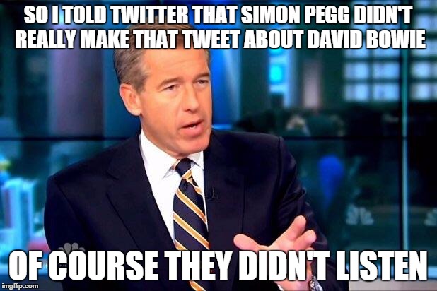 Brian Williams Was There 2 | SO I TOLD TWITTER THAT SIMON PEGG DIDN'T REALLY MAKE THAT TWEET ABOUT DAVID BOWIE; OF COURSE THEY DIDN'T LISTEN | image tagged in memes,brian williams was there 2,lol,david bowie,simon pegg,twitter | made w/ Imgflip meme maker