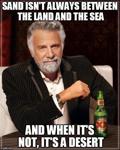 The Most Interesting Man In The World Meme | SAND ISN'T ALWAYS BETWEEN THE LAND AND THE SEA AND WHEN IT'S NOT, IT'S A DESERT | image tagged in memes,the most interesting man in the world | made w/ Imgflip meme maker