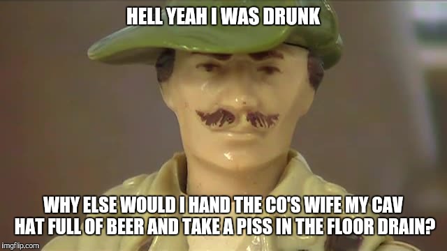 Drinking Problem? I'm an entrepreneur! | HELL YEAH I WAS DRUNK; WHY ELSE WOULD I HAND THE CO'S WIFE MY CAV HAT FULL OF BEER AND TAKE A PISS IN THE FLOOR DRAIN? | image tagged in jungle recon,nsfw | made w/ Imgflip meme maker