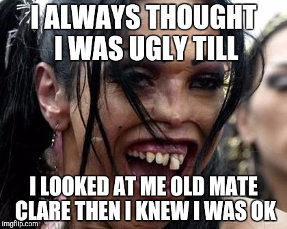 Ugly Girl  | I ALWAYS THOUGHT I WAS UGLY TILL; I LOOKED AT ME OLD MATE CLARE THEN I KNEW I WAS OK | image tagged in ugly girl | made w/ Imgflip meme maker