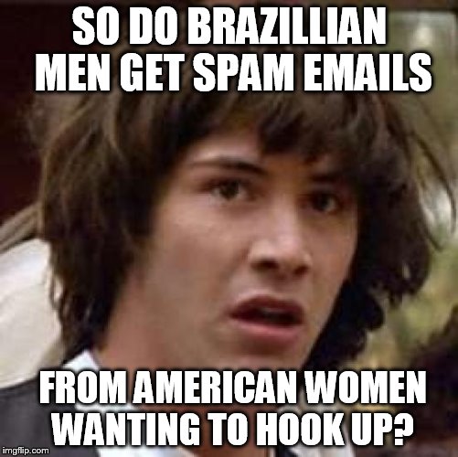 Conspiracy Keanu | SO DO BRAZILLIAN MEN GET SPAM EMAILS; FROM AMERICAN WOMEN WANTING TO HOOK UP? | image tagged in memes,conspiracy keanu | made w/ Imgflip meme maker