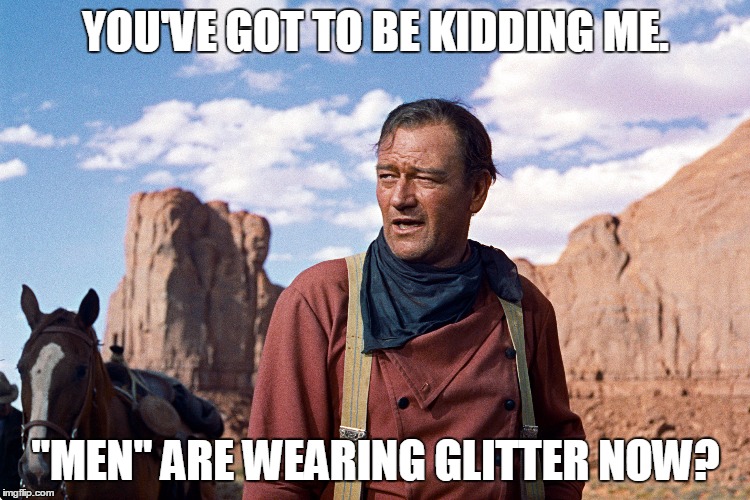 YOU'VE GOT TO BE KIDDING ME. "MEN" ARE WEARING GLITTER NOW? | made w/ Imgflip meme maker