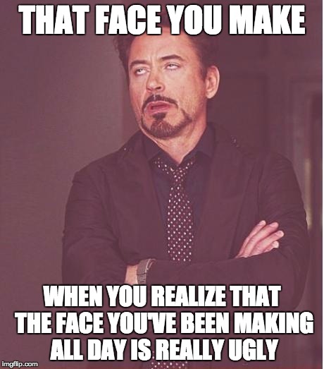Face You Make Robert Downey Jr | THAT FACE YOU MAKE; WHEN YOU REALIZE THAT THE FACE YOU'VE BEEN MAKING ALL DAY IS REALLY UGLY | image tagged in memes,face you make robert downey jr | made w/ Imgflip meme maker