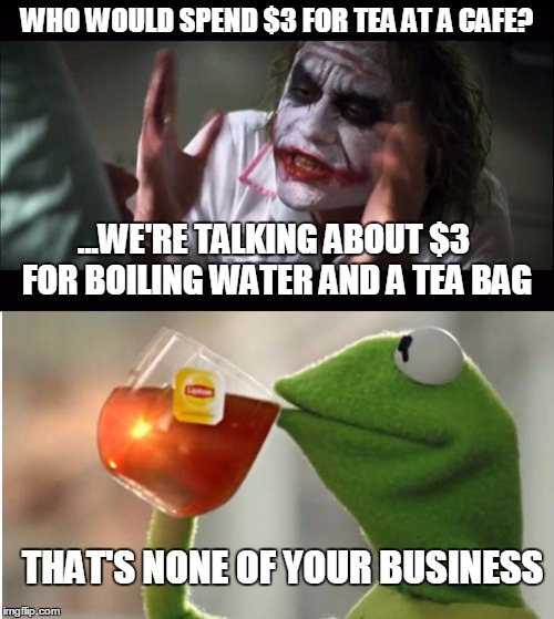 Joker can't get over the ludicrous prices cafes charge for tea - the no. 1 tea drinker responds. | WHO WOULD SPEND $3 FOR TEA AT A CAFE? ...WE'RE TALKING ABOUT $3 FOR BOILING WATER AND A TEA BAG; THAT'S NONE OF YOUR BUSINESS | image tagged in the joker,and everybody loses their minds,everyone loses their minds,kermit the frog,none of my business,but thats none of my bu | made w/ Imgflip meme maker
