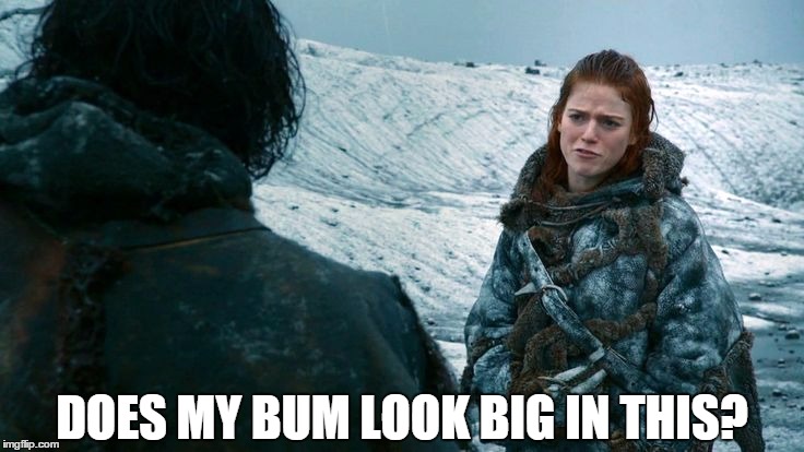 Ygritte. | DOES MY BUM LOOK BIG IN THIS? | image tagged in ygritte | made w/ Imgflip meme maker