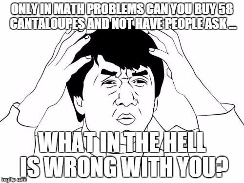 Jackie Chan WTF | ONLY IN MATH PROBLEMS CAN YOU BUY 58 CANTALOUPES AND NOT HAVE PEOPLE ASK ... WHAT IN THE HELL IS WRONG WITH YOU? | image tagged in memes,jackie chan wtf | made w/ Imgflip meme maker