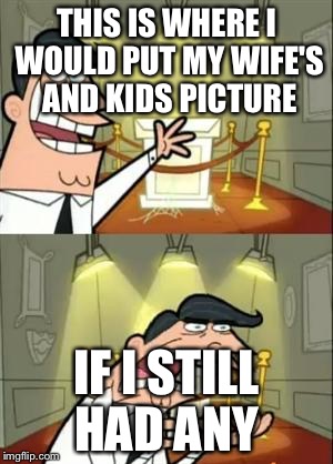 This Is Where I'd Put My Trophy If I Had One Meme | THIS IS WHERE I WOULD PUT MY WIFE'S AND KIDS PICTURE; IF I STILL HAD ANY | image tagged in memes,this is where i'd put my trophy if i had one | made w/ Imgflip meme maker