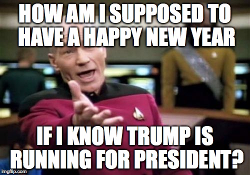 Picard Wtf Meme | HOW AM I SUPPOSED TO HAVE A HAPPY NEW YEAR; IF I KNOW TRUMP IS RUNNING FOR PRESIDENT? | image tagged in memes,picard wtf | made w/ Imgflip meme maker
