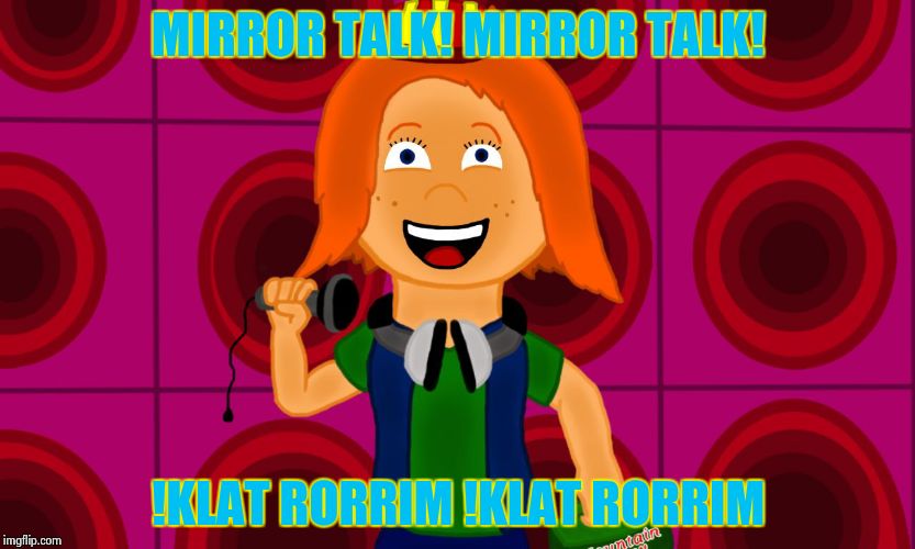 Mirror talk |  MIRROR TALK! MIRROR TALK! !KLAT RORRIM !KLAT RORRIM | image tagged in aj the hyper teen tomboy | made w/ Imgflip meme maker