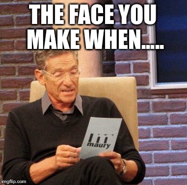 Maury Lie Detector Meme |  THE FACE YOU MAKE WHEN..... | image tagged in memes,maury lie detector | made w/ Imgflip meme maker