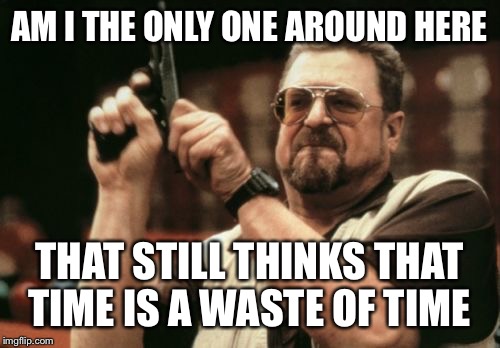 Am I The Only One Around Here | AM I THE ONLY ONE AROUND HERE; THAT STILL THINKS THAT TIME IS A WASTE OF TIME | image tagged in memes,am i the only one around here | made w/ Imgflip meme maker