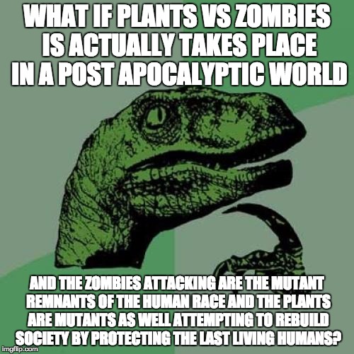 Overthinking Plants vs Zombies | WHAT IF PLANTS VS ZOMBIES IS ACTUALLY TAKES PLACE IN A POST APOCALYPTIC WORLD; AND THE ZOMBIES ATTACKING ARE THE MUTANT REMNANTS OF THE HUMAN RACE AND THE PLANTS ARE MUTANTS AS WELL ATTEMPTING TO REBUILD SOCIETY BY PROTECTING THE LAST LIVING HUMANS? | image tagged in memes,philosoraptor,plants,zombies,apocalypse,death | made w/ Imgflip meme maker