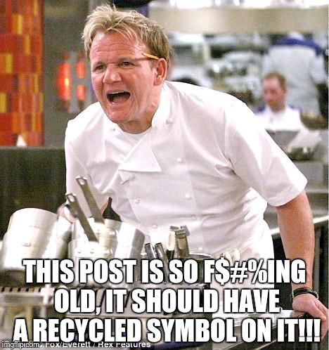 gordon ramsay | THIS POST IS SO F$#%ING OLD, IT SHOULD HAVE A RECYCLED SYMBOL ON IT!!! | image tagged in gordon ramsay | made w/ Imgflip meme maker