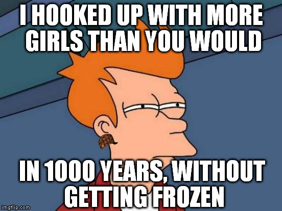Futurama Fry | I HOOKED UP WITH MORE GIRLS THAN YOU WOULD; IN 1000 YEARS, WITHOUT GETTING FROZEN | image tagged in memes,futurama fry,scumbag | made w/ Imgflip meme maker