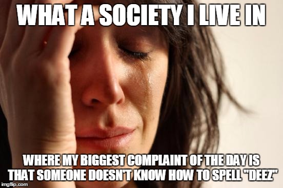 First World Problems Meme | WHAT A SOCIETY I LIVE IN WHERE MY BIGGEST COMPLAINT OF THE DAY IS THAT SOMEONE DOESN'T KNOW HOW TO SPELL "DEEZ" | image tagged in memes,first world problems | made w/ Imgflip meme maker