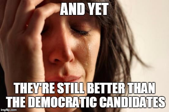First World Problems Meme | AND YET THEY'RE STILL BETTER THAN THE DEMOCRATIC CANDIDATES | image tagged in memes,first world problems | made w/ Imgflip meme maker
