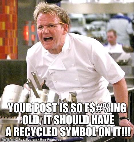 Chef Gordon Ramsay Meme | YOUR POST IS SO F$#%ING OLD, IT SHOULD HAVE A RECYCLED SYMBOL ON IT!!! | image tagged in memes,chef gordon ramsay | made w/ Imgflip meme maker