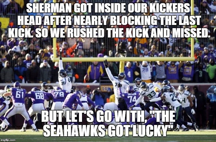 Vikings Fail | SHERMAN GOT INSIDE OUR KICKERS HEAD AFTER NEARLY BLOCKING THE LAST KICK. SO WE RUSHED THE KICK AND MISSED. BUT LET'S GO WITH, "THE SEAHAWKS GOT LUCKY" | image tagged in vikings fail | made w/ Imgflip meme maker