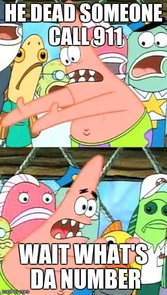 Put It Somewhere Else Patrick Meme | HE DEAD SOMEONE CALL 911; WAIT WHAT'S DA NUMBER | image tagged in memes,put it somewhere else patrick | made w/ Imgflip meme maker