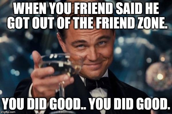 Leonardo Dicaprio Cheers Meme | WHEN YOU FRIEND SAID HE GOT OUT OF THE FRIEND ZONE. YOU DID GOOD.. YOU DID GOOD. | image tagged in memes,leonardo dicaprio cheers | made w/ Imgflip meme maker