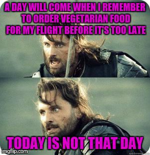 So I eat if I'm lucky | A DAY WILL COME WHEN I REMEMBER TO ORDER VEGETARIAN FOOD FOR MY FLIGHT BEFORE IT'S TOO LATE; TODAY IS NOT THAT DAY | image tagged in today is not that day | made w/ Imgflip meme maker