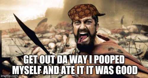 Sparta Leonidas | GET OUT DA WAY I POOPED MYSELF AND ATE IT IT WAS GOOD | image tagged in memes,sparta leonidas,scumbag | made w/ Imgflip meme maker