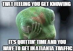 Atlanta Traffic | THAT FEELING YOU GET KNOWING; IT'S QUITTIN' TIME AND YOU HAVE TO GET IN ATLANTA TRAFFIC | image tagged in atlanta,traffic | made w/ Imgflip meme maker