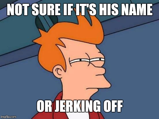 Futurama Fry Meme | NOT SURE IF IT'S HIS NAME OR JERKING OFF | image tagged in memes,futurama fry | made w/ Imgflip meme maker