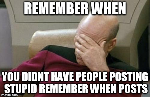 Captain Picard Facepalm Meme | REMEMBER WHEN; YOU DIDNT HAVE PEOPLE POSTING STUPID REMEMBER WHEN POSTS | image tagged in memes,captain picard facepalm | made w/ Imgflip meme maker