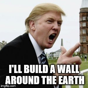 I'LL BUILD A WALL AROUND THE EARTH | made w/ Imgflip meme maker