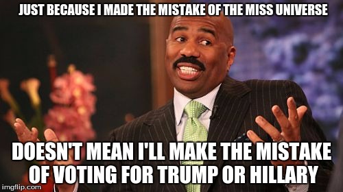Steve Harvey Meme | JUST BECAUSE I MADE THE MISTAKE OF THE MISS UNIVERSE; DOESN'T MEAN I'LL MAKE THE MISTAKE OF VOTING FOR TRUMP OR HILLARY | image tagged in memes,steve harvey | made w/ Imgflip meme maker