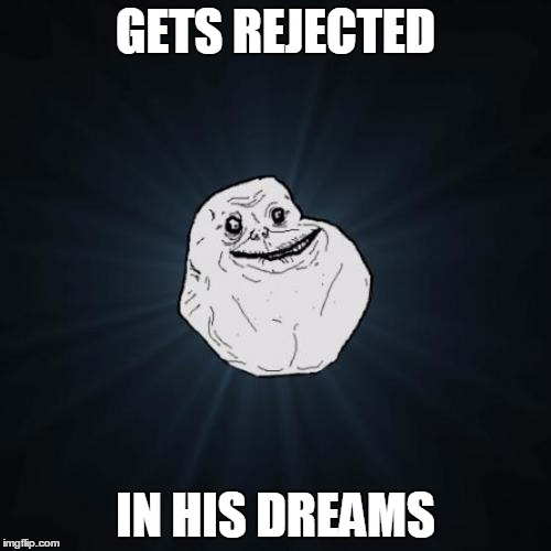 Forever Alone | GETS REJECTED; IN HIS DREAMS | image tagged in memes,forever alone | made w/ Imgflip meme maker