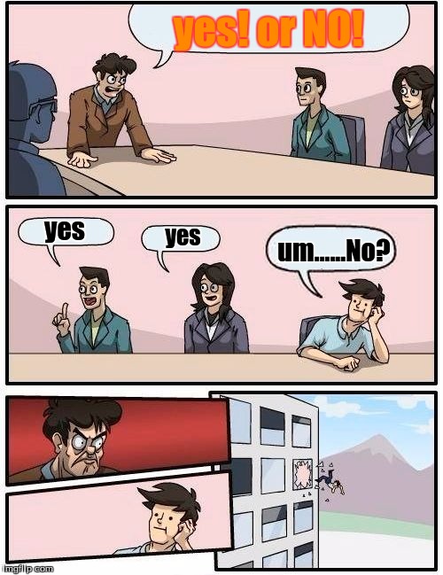 yes or no | yes! or NO! yes; yes; um......No? | image tagged in memes,boardroom meeting suggestion,yes,no | made w/ Imgflip meme maker