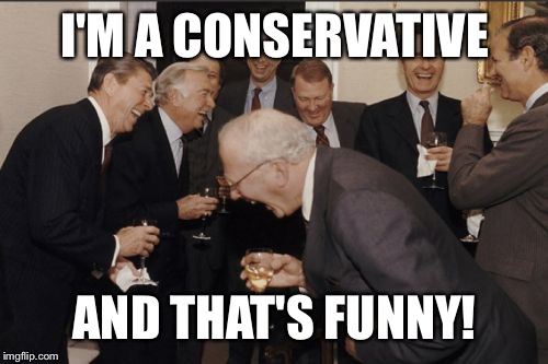 Laughing Men In Suits Meme | I'M A CONSERVATIVE AND THAT'S FUNNY! | image tagged in memes,laughing men in suits | made w/ Imgflip meme maker