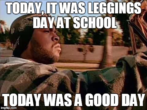 Today Was a Good Day |  TODAY, IT WAS LEGGINGS DAY AT SCHOOL; TODAY WAS A GOOD DAY | image tagged in memes,today was a good day | made w/ Imgflip meme maker