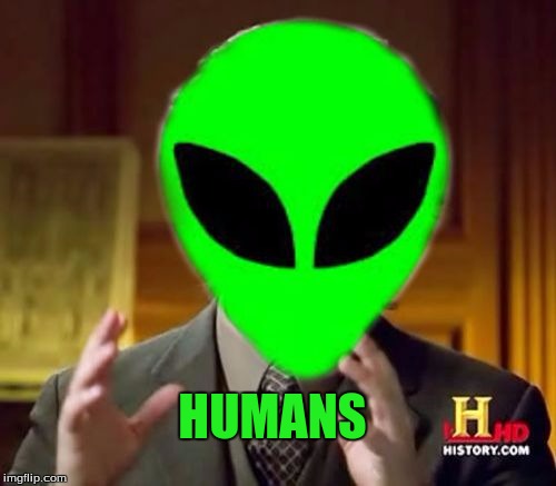 HUMANS | image tagged in anicient aliens humans,memes,ancient aliens | made w/ Imgflip meme maker