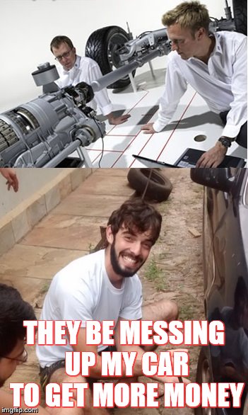 THEY BE MESSING UP MY CAR TO GET MORE MONEY | image tagged in sessao mecanico | made w/ Imgflip meme maker