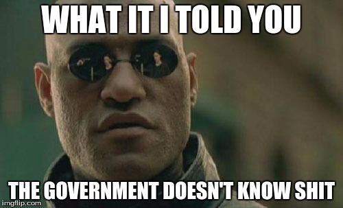 Matrix Morpheus Meme | WHAT IT I TOLD YOU; THE GOVERNMENT DOESN'T KNOW SHIT | image tagged in memes,matrix morpheus | made w/ Imgflip meme maker
