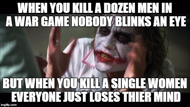 And everybody loses their minds | WHEN YOU KILL A DOZEN MEN IN A WAR GAME NOBODY BLINKS AN EYE; BUT WHEN YOU KILL A SINGLE WOMEN EVERYONE JUST LOSES THIER MIND | image tagged in memes,and everybody loses their minds | made w/ Imgflip meme maker