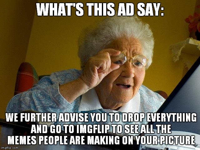 Grandma Finds The Internet | WHAT'S THIS AD SAY:; WE FURTHER ADVISE YOU TO DROP EVERYTHING AND GO TO IMGFLIP TO SEE ALL THE MEMES PEOPLE ARE MAKING ON YOUR PICTURE | image tagged in memes,grandma finds the internet | made w/ Imgflip meme maker
