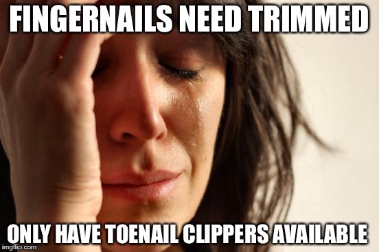 First World Problems | FINGERNAILS NEED TRIMMED; ONLY HAVE TOENAIL CLIPPERS AVAILABLE | image tagged in memes,first world problems | made w/ Imgflip meme maker