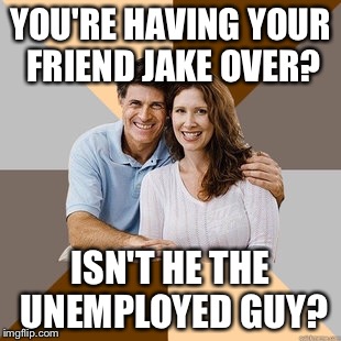 Scumbag Parents | YOU'RE HAVING YOUR FRIEND JAKE OVER? ISN'T HE THE UNEMPLOYED GUY? | image tagged in scumbag parents,AdviceAnimals | made w/ Imgflip meme maker