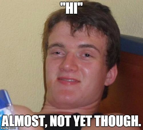 10 Guy Meme | "HI"; ALMOST, NOT YET THOUGH. | image tagged in memes,10 guy | made w/ Imgflip meme maker