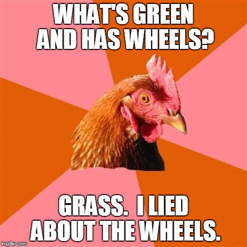 Anti Joke Chicken | WHAT'S GREEN AND HAS WHEELS? GRASS.  I LIED ABOUT THE WHEELS. | image tagged in memes,anti joke chicken | made w/ Imgflip meme maker