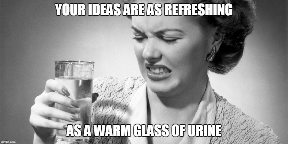YOUR IDEAS ARE AS REFRESHING; AS A WARM GLASS OF URINE | made w/ Imgflip meme maker