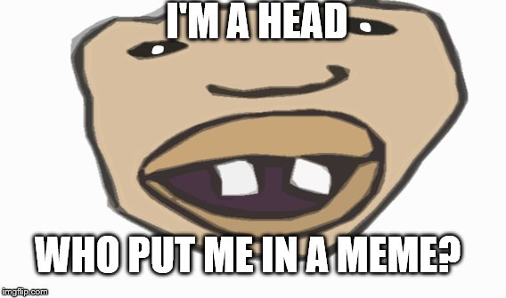 I'M A HEAD; WHO PUT ME IN A MEME? | image tagged in funny memes | made w/ Imgflip meme maker